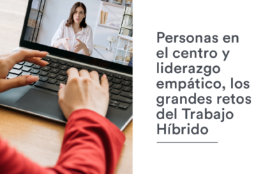 Personas en el centro y liderazgo empático, los grandes retos del Trabajo Híbrido